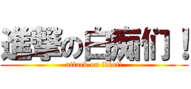 進撃の白痴们！ (attack on idiot!)