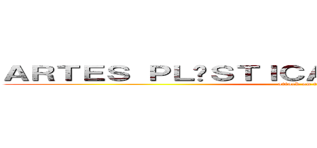 ＡＲＴＥＳ ＰＬÁＳＴＩＣＡＳ Ｙ ＶＩＳＵＡＬＥＳ (attack on titan)