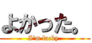 よかった。 (I'm lucky.)