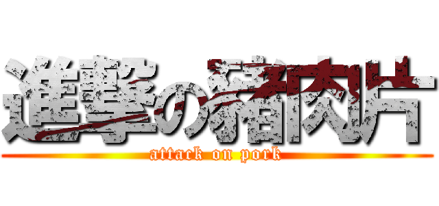 進撃の豬肉片 (attack on pork)