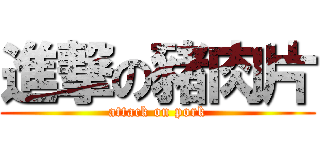 進撃の豬肉片 (attack on pork)