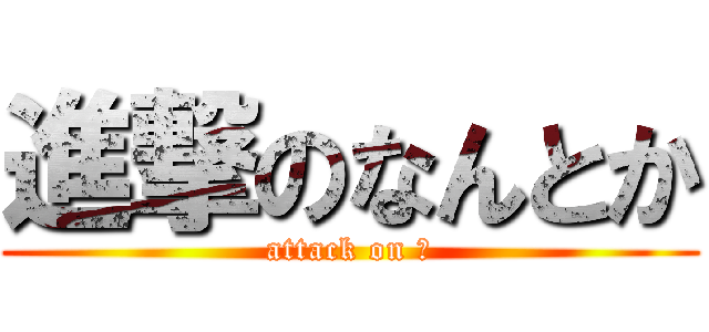 進撃のなんとか (attack on 🚥)