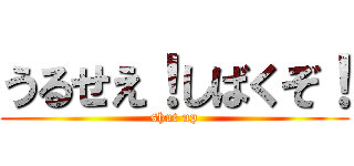 うるせえ！しばくぞ！ (shut up)