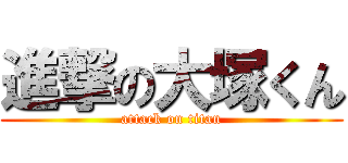 進撃の大塚くん (attack on titan)
