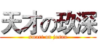 天才の玖深 (smart on josan)