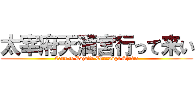 太宰府天満宮行って来い (Come to Dazaifu Tenmangu Shrine)