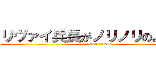 リヴァイ兵長がノリノリのようです (Norinori on akio)