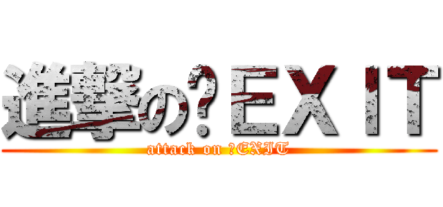 進撃の〜ＥＸＩＴ (attack on 〜EXIT)