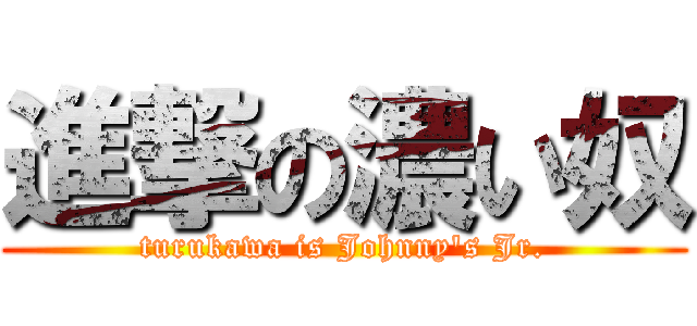 進撃の濃い奴 (turukawa is Johnny\'s Jr.)