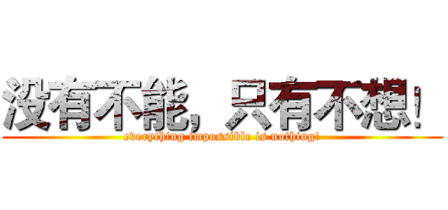 没有不能，只有不想！ (everything impossible is nothing!)