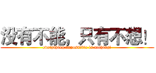 没有不能，只有不想！ (everything impossible is nothing!)
