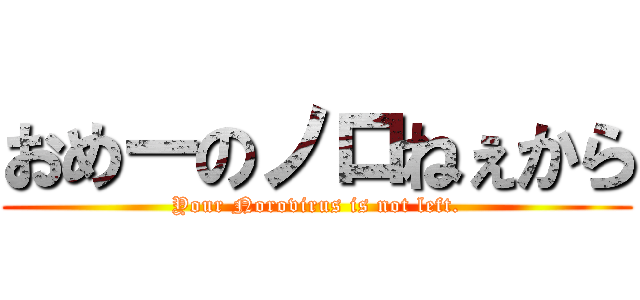 おめーのノロねぇから (Your Norovirus is not left.)