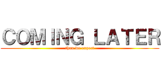 ＣＯＭＩＮＧ ＬＡＴＥＲ (than we expect)