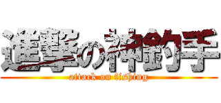 進撃の神釣手 (attack on fishing)