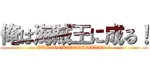 俺は海賊王に成る！ (BAZOOOKAAAAAAAAAA~!)