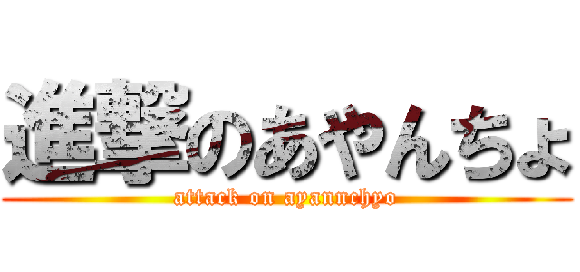 進撃のあやんちょ (attack on ayannchyo)