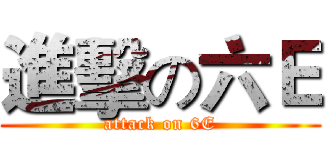 進擊の六Ｅ (attack on 6E)