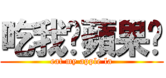 吃我ㄉ蘋果ㄌ (eat my apple la)