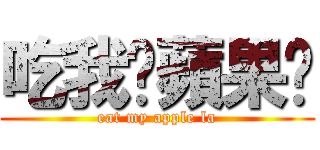 吃我ㄉ蘋果ㄌ (eat my apple la)