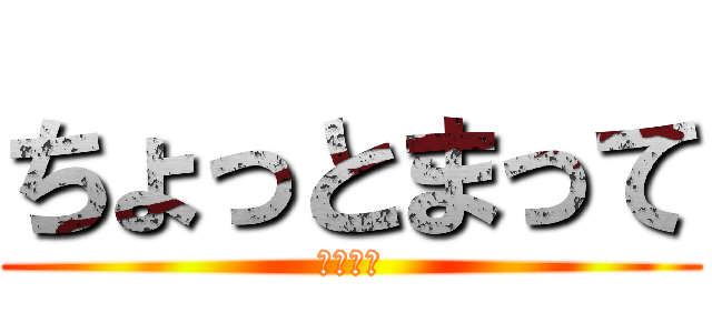 ちょっとまって (馬鹿野郎)