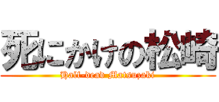 死にかけの松崎 (Half-dead Matsuzaki)