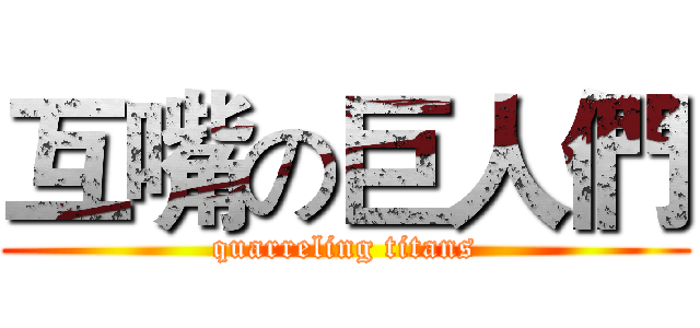 互嘴の巨人們 (quarreling titans)