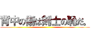 背中の傷は剣士の恥だ。 ()