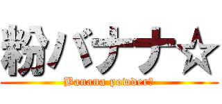 粉バナナ☆ (Banana powder☆)