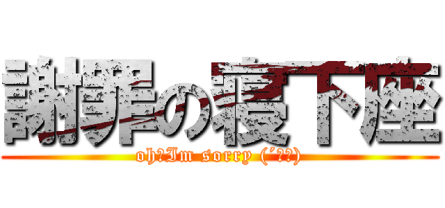 謝罪の寝下座 (oh～Im sorry (´Д｀))