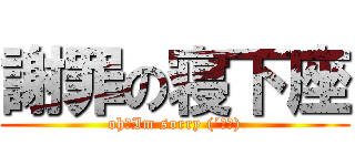 謝罪の寝下座 (oh～Im sorry (´Д｀))