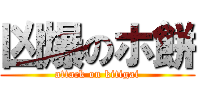 凶爆のホ餅 (attack on kitigai)