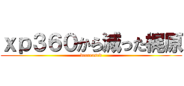 ｘｐ３６０から減った梶原 (decreased)