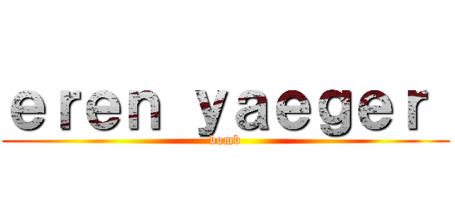 ｅｒｅｎ ｙａｅｇｅｒ  (bomb)