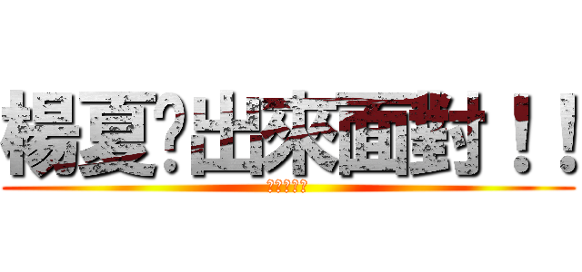 楊夏卡出來面對！！ (我不會英文)