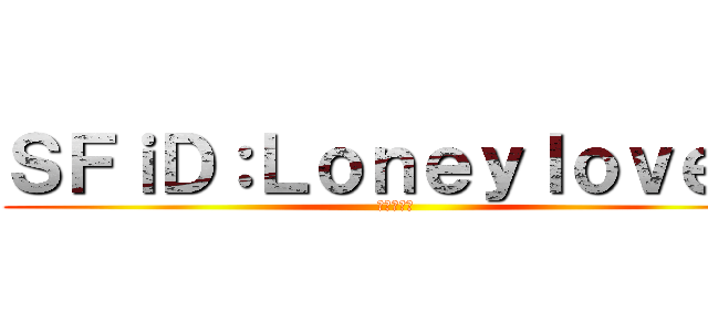 ＳＦｉＤ：Ｌｏｎｅｙｌｏｖｅ達 (歡迎加好友)