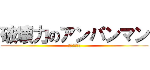 破壊力のアンパンマン (はかいりょーく)