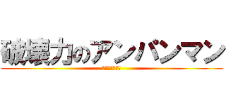 破壊力のアンパンマン (はかいりょーく)