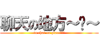 聊天の地方～﹏～ (to chat on place～﹏～)