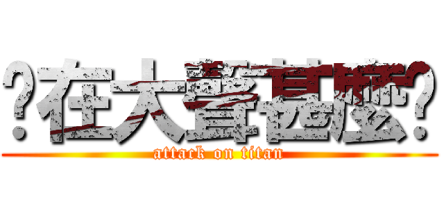 你在大聲甚麼啦 (attack on titan)
