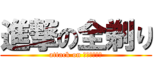 進撃の全剃り (attack on ｐａｉｐａｎ)
