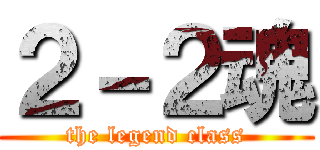 ２－２魂 (the legend class)