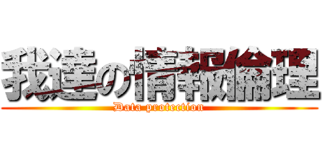 我達の情報倫理 (Data protection)