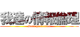 我達の情報倫理 (Data protection)