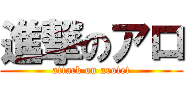 進撃のアロ (attack on arotet)