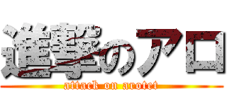 進撃のアロ (attack on arotet)