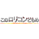 このロリコンどもめ (You are Lolicom)