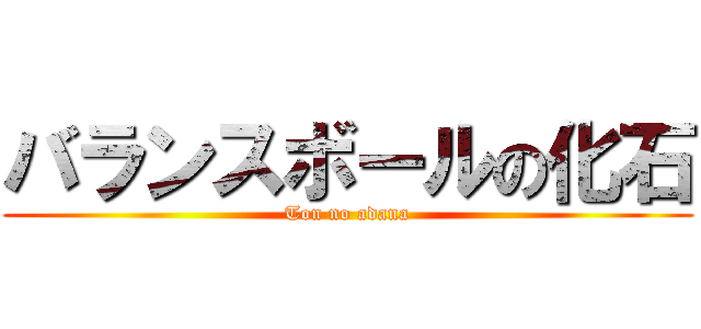 バランスボールの化石 (Ton no adana)