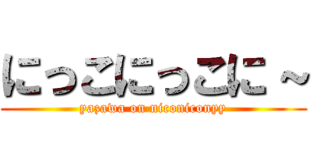 にっこにっこに～ (yazawa on niconiconyy)