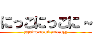 にっこにっこに～ (yazawa on niconiconyy)