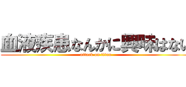 血液疾患なんかに興味はない (attack on titan)